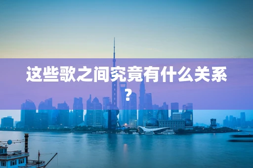 这些歌之间究竟有什么关系？
