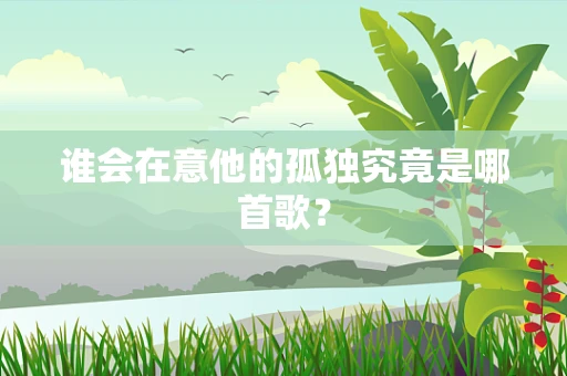 谁会在意他的孤独究竟是哪首歌？