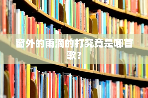 窗外的雨滴的打究竟是哪首歌？