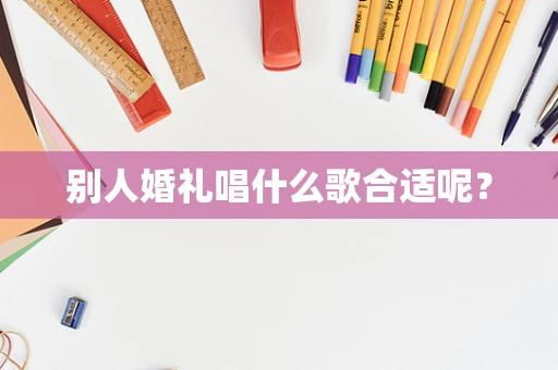 别人婚礼唱什么歌合适呢？