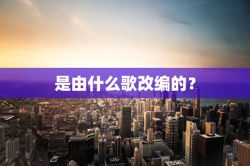 是由什么歌改编的？