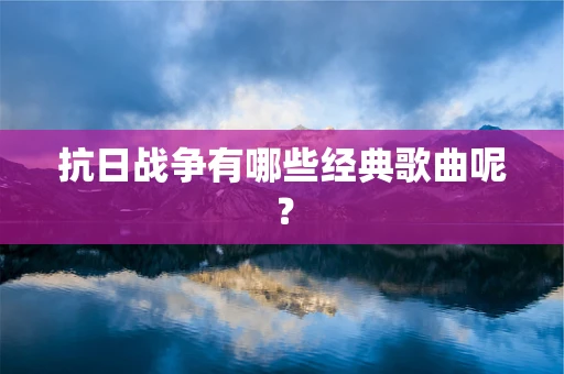 抗日战争有哪些经典歌曲呢？