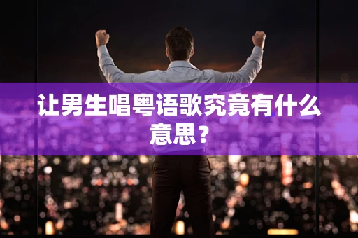 让男生唱粤语歌究竟有什么意思？