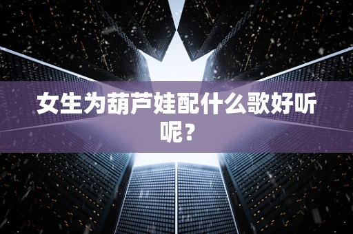 女生为葫芦娃配什么歌好听呢？