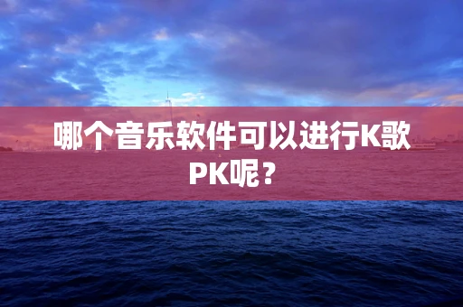 哪个音乐软件可以进行K歌PK呢？