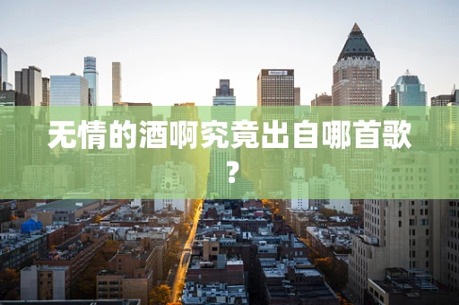 无情的酒啊究竟出自哪首歌？