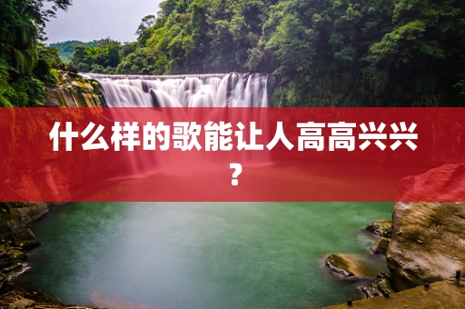 什么样的歌能让人高高兴兴？