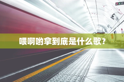 喂啊哟拿到底是什么歌？