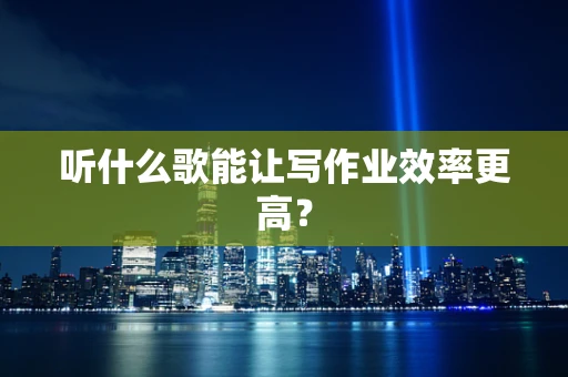 听什么歌能让写作业效率更高？