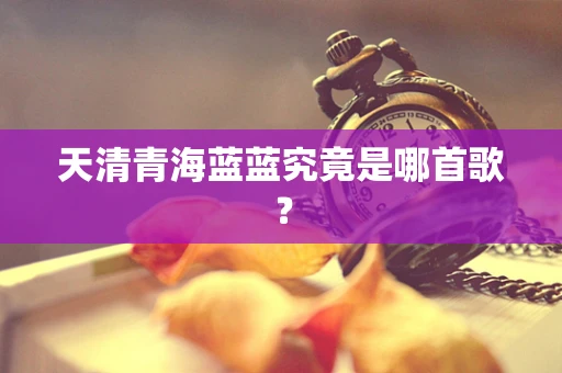 天清青海蓝蓝究竟是哪首歌？