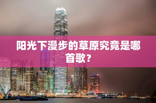 阳光下漫步的草原究竟是哪首歌？