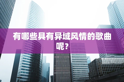 有哪些具有异域风情的歌曲呢？