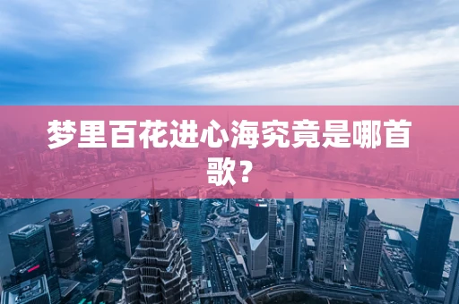 梦里百花进心海究竟是哪首歌？