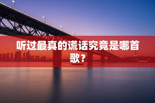 听过最真的谎话究竟是哪首歌？