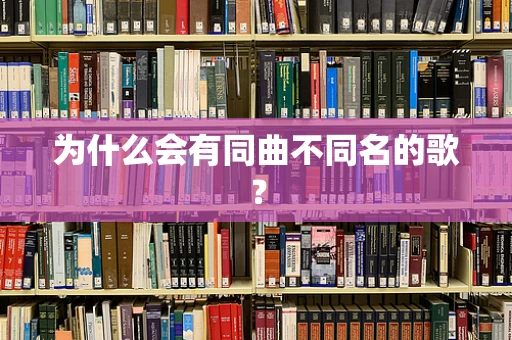 为什么会有同曲不同名的歌？
