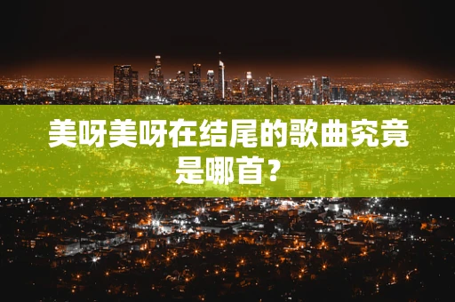 美呀美呀在结尾的歌曲究竟是哪首？
