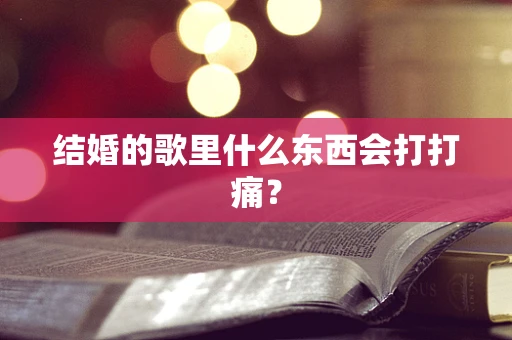 结婚的歌里什么东西会打打痛？