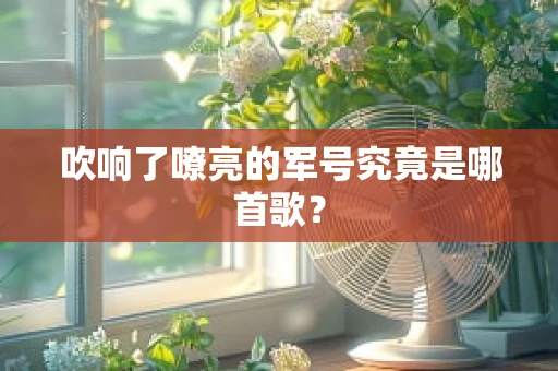 吹响了嘹亮的军号究竟是哪首歌？