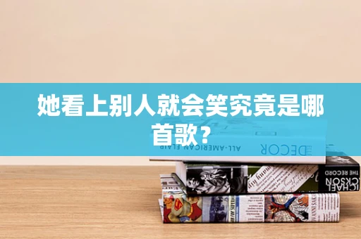 她看上别人就会笑究竟是哪首歌？