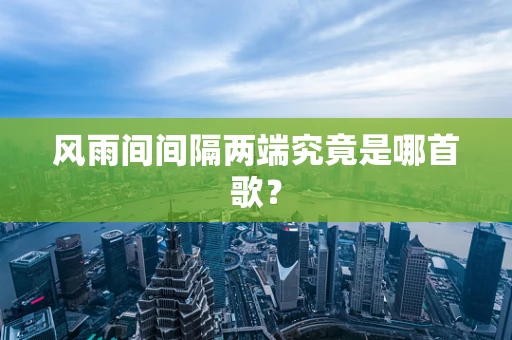 风雨间间隔两端究竟是哪首歌？