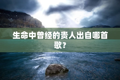 生命中曾经的贵人出自哪首歌？