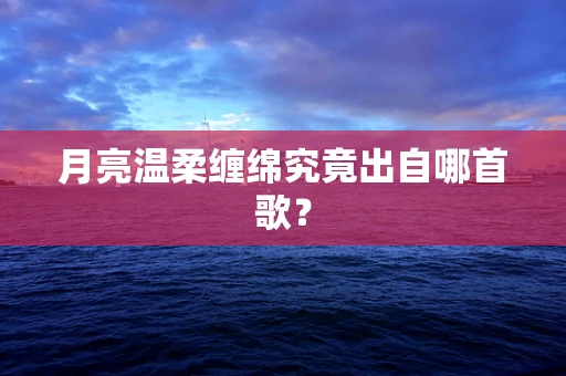 月亮温柔缠绵究竟出自哪首歌？