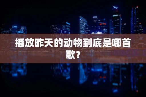 播放昨天的动物到底是哪首歌？