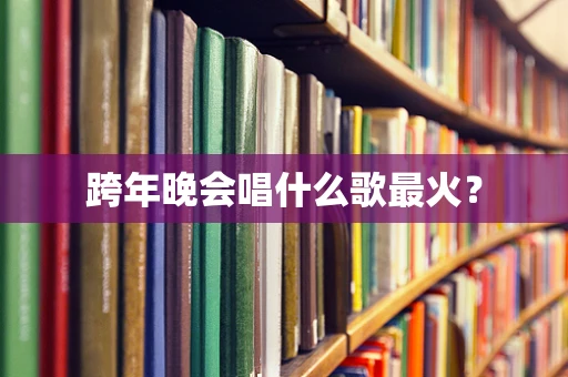 跨年晚会唱什么歌最火？