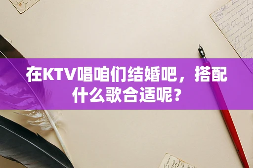 在KTV唱咱们结婚吧，搭配什么歌合适呢？