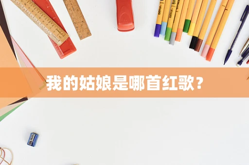我的姑娘是哪首红歌？