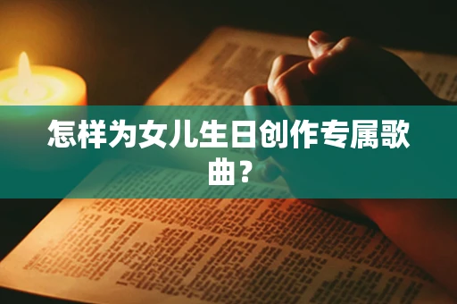 怎样为女儿生日创作专属歌曲？