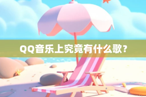 QQ音乐上究竟有什么歌？