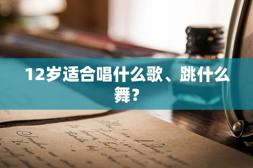 12岁适合唱什么歌、跳什么舞？
