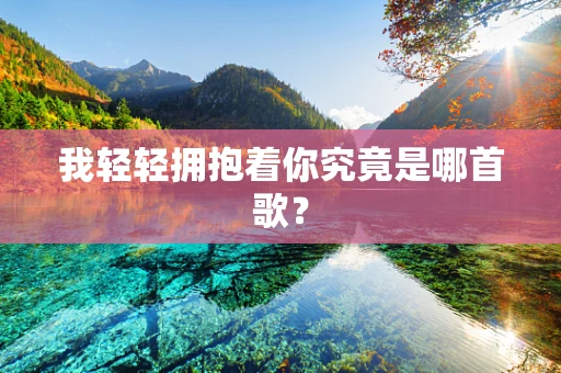 我轻轻拥抱着你究竟是哪首歌？