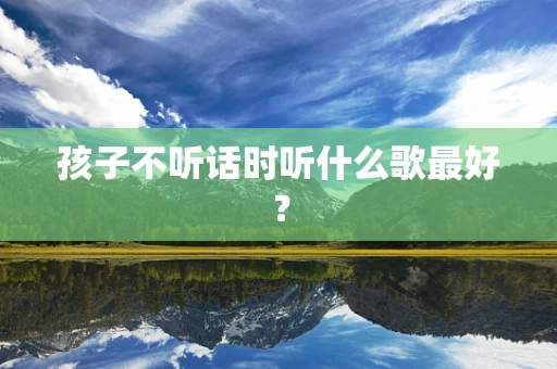 孩子不听话时听什么歌最好？