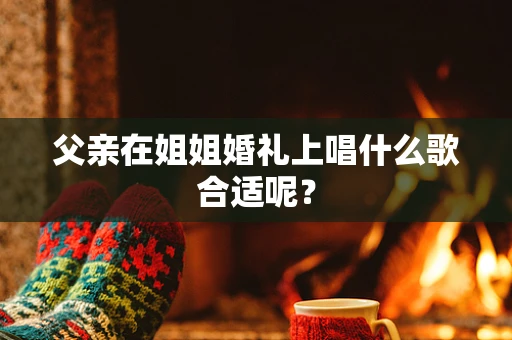 父亲在姐姐婚礼上唱什么歌合适呢？