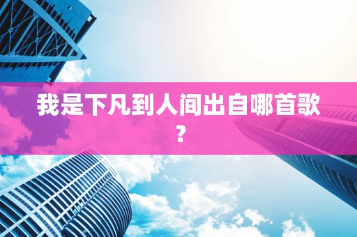 我是下凡到人间出自哪首歌？