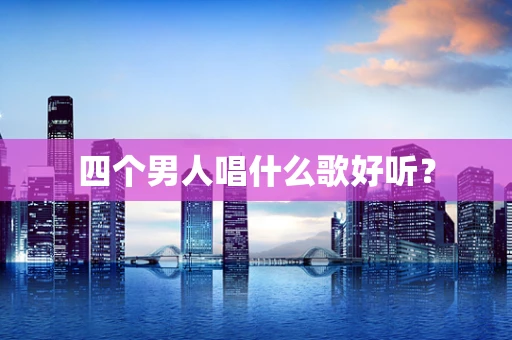 四个男人唱什么歌好听？