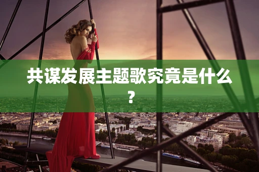 共谋发展主题歌究竟是什么？