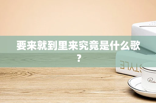 要来就到里来究竟是什么歌？