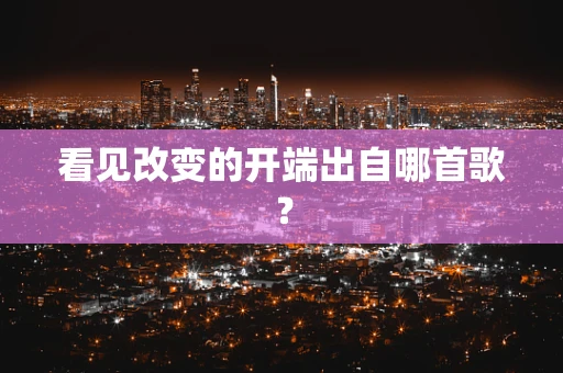 看见改变的开端出自哪首歌？