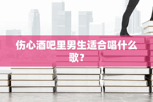 伤心酒吧里男生适合唱什么歌？