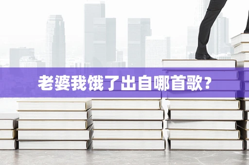 老婆我饿了出自哪首歌？