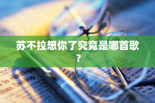 苏不拉想你了究竟是哪首歌？