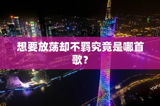 想要放荡却不羁究竟是哪首歌？