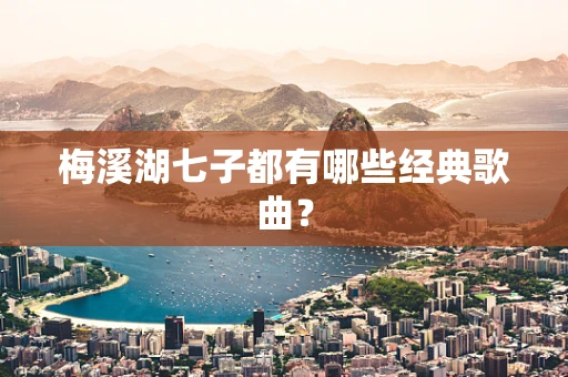 梅溪湖七子都有哪些经典歌曲？