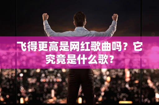 飞得更高是网红歌曲吗？它究竟是什么歌？