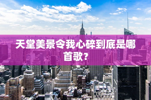 天堂美景令我心碎到底是哪首歌？