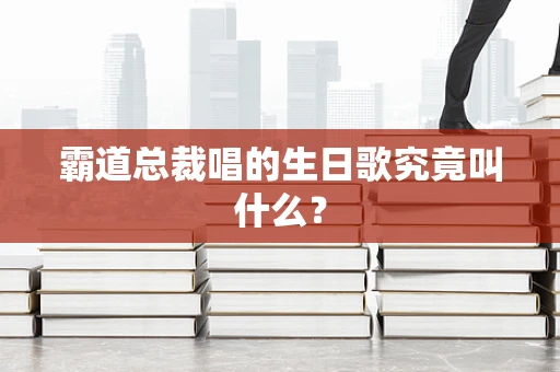霸道总裁唱的生日歌究竟叫什么？