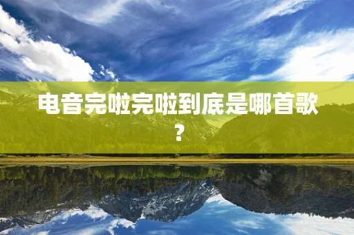 电音完啦完啦到底是哪首歌？